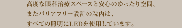 高度な眼科治療スペースと安心のゆったり空間。またバリアフリーの院内は、全ての照明にLEDを使用しています。